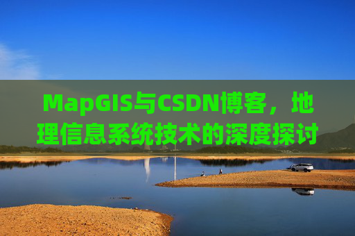 MapGIS与CSDN博客，地理信息系统技术的深度探讨